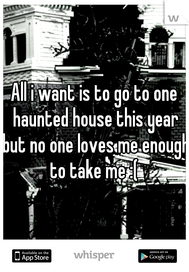 All i want is to go to one haunted house this year but no one loves me enough to take me :( 