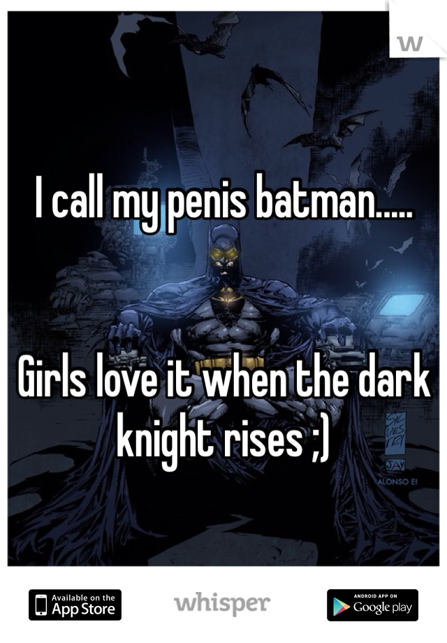 I call my penis batman.....


Girls love it when the dark knight rises ;) 