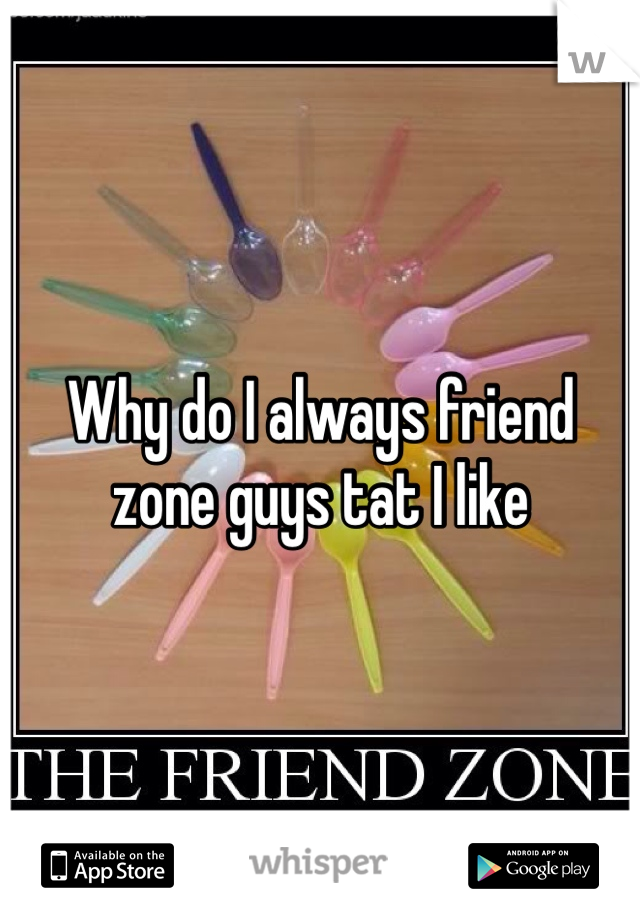 Why do I always friend zone guys tat I like 