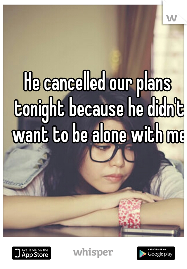 He cancelled our plans tonight because he didn't want to be alone with me