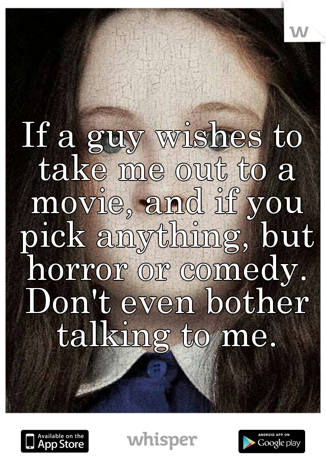 If a guy wishes to take me out to a movie, and if you pick anything, but horror or comedy. Don't even bother talking to me.