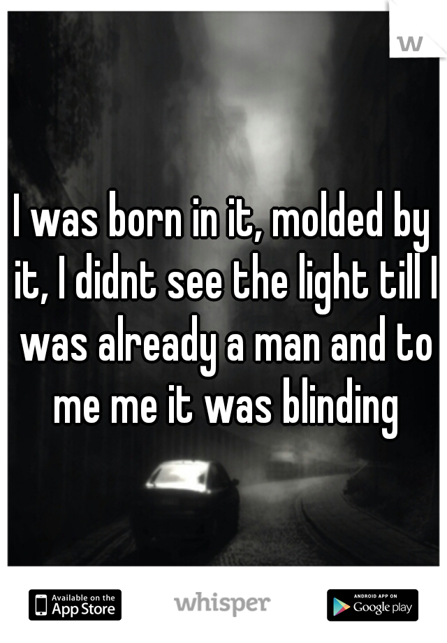 I was born in it, molded by it, I didnt see the light till I was already a man and to me me it was blinding