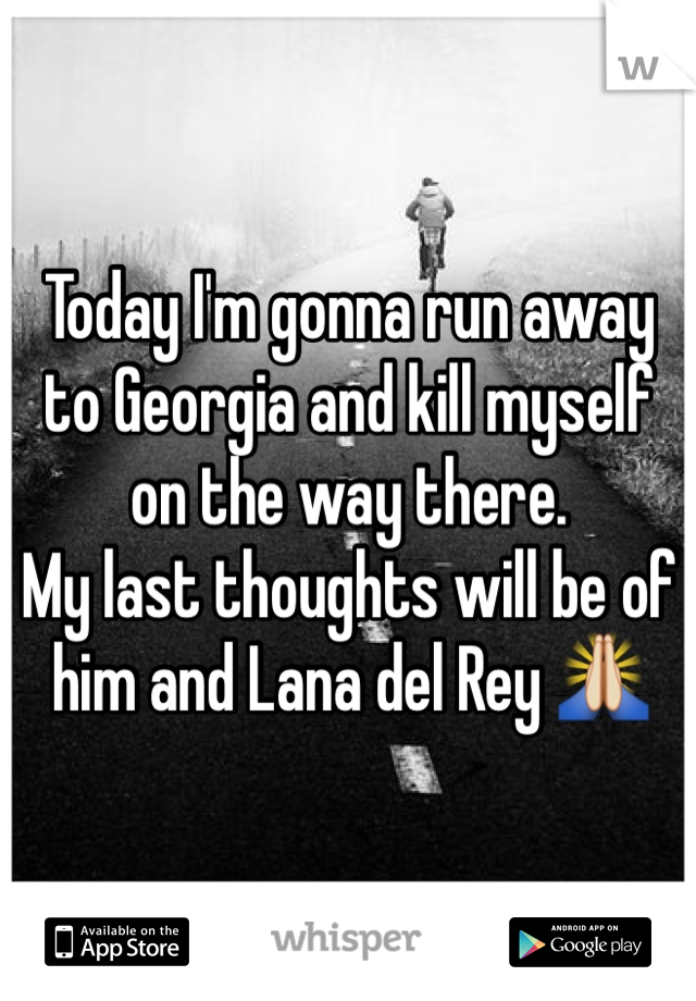 Today I'm gonna run away to Georgia and kill myself on the way there. 
My last thoughts will be of him and Lana del Rey 🙏