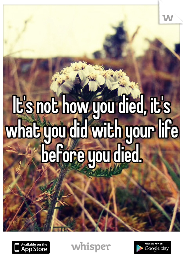 It's not how you died, it's what you did with your life before you died. 