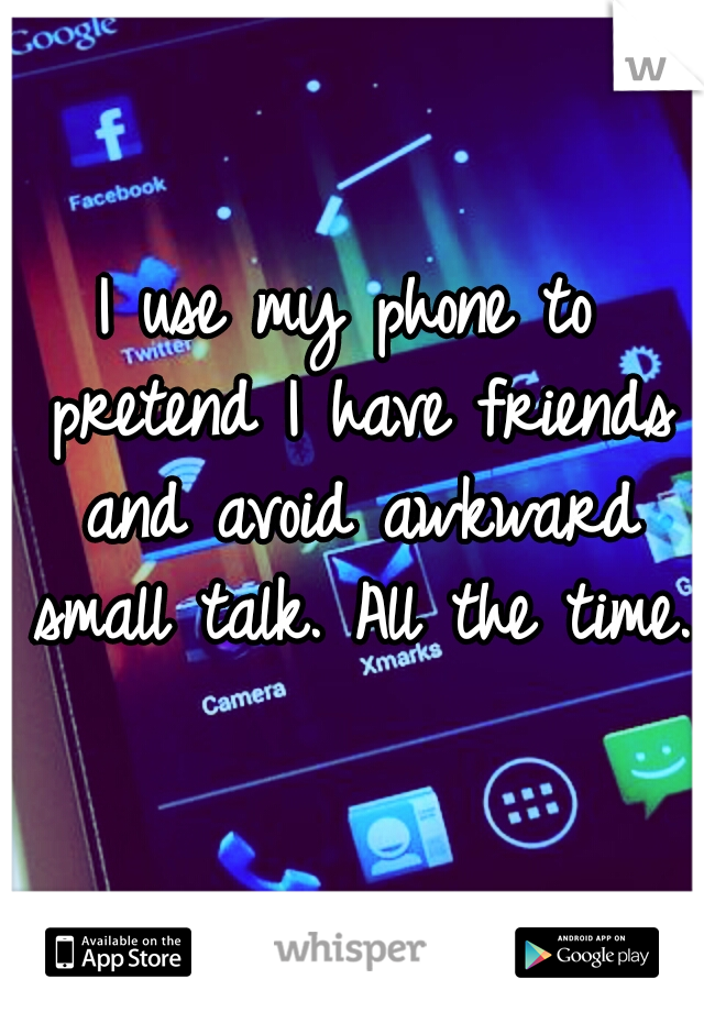 I use my phone to pretend I have friends and avoid awkward small talk. All the time. 