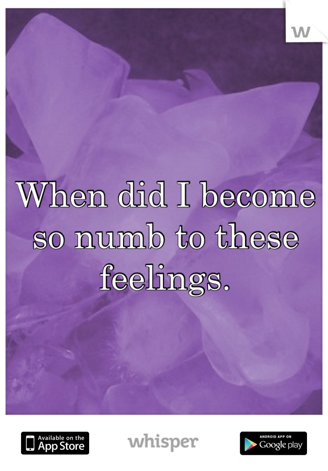 When did I become so numb to these feelings. 