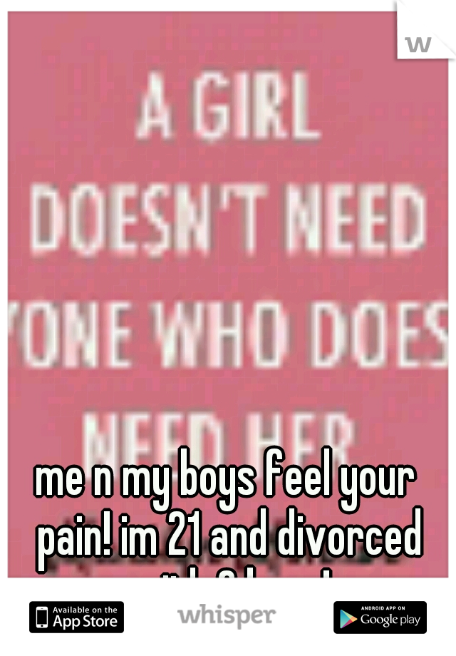 me n my boys feel your pain! im 21 and divorced with 2 boys!