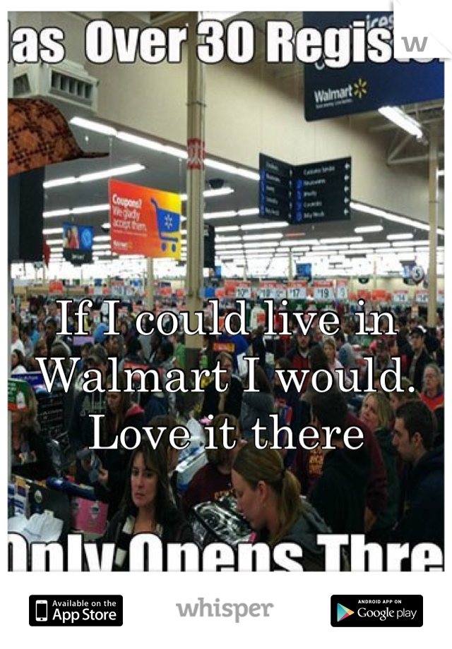 If I could live in Walmart I would. Love it there