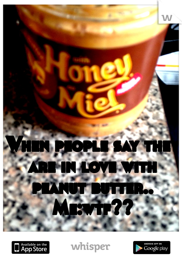 When people say they are in love with peanut butter.. 
Me:wtf??