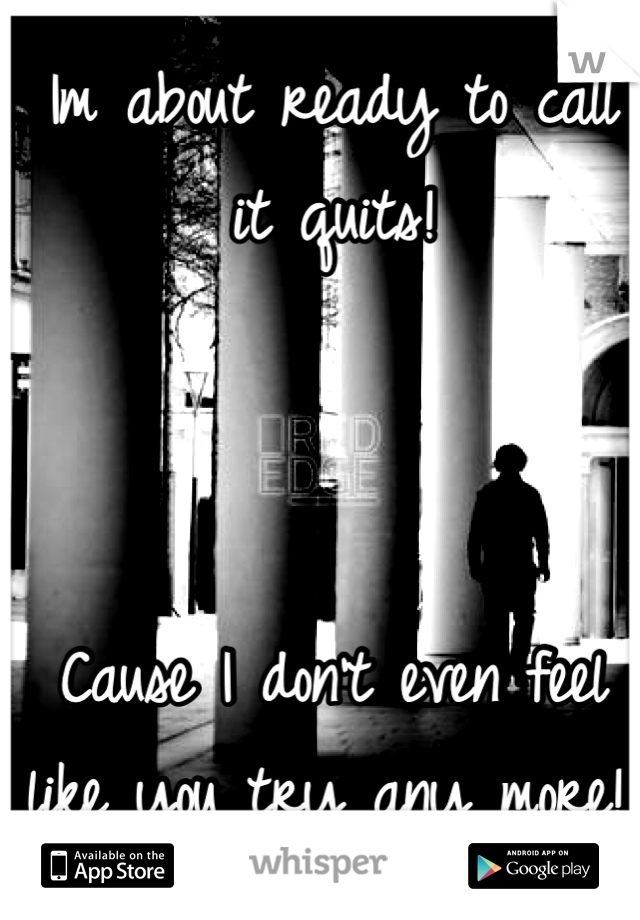 Im about ready to call it quits!



Cause I don't even feel like you try any more!!