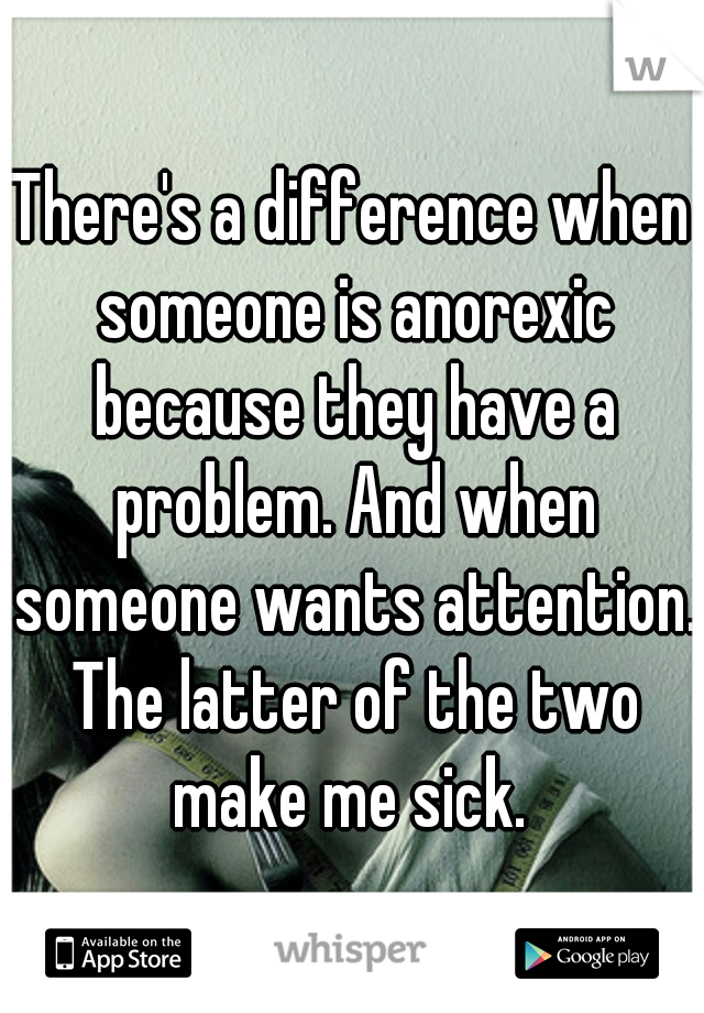 There's a difference when someone is anorexic because they have a problem. And when someone wants attention. The latter of the two make me sick. 