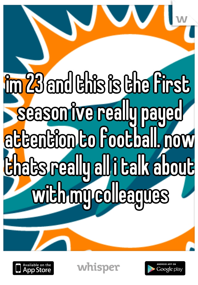 im 23 and this is the first season ive really payed attention to football. now thats really all i talk about with my colleagues