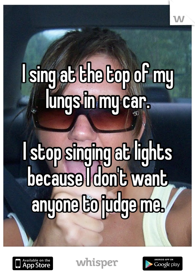 I sing at the top of my lungs in my car.

I stop singing at lights because I don't want anyone to judge me.