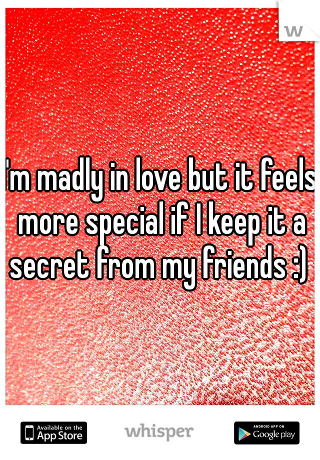 I'm madly in love but it feels more special if I keep it a secret from my friends :) 