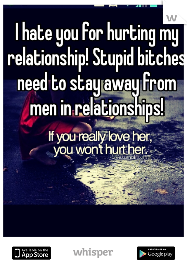 I hate you for hurting my relationship! Stupid bitches need to stay away from men in relationships! 