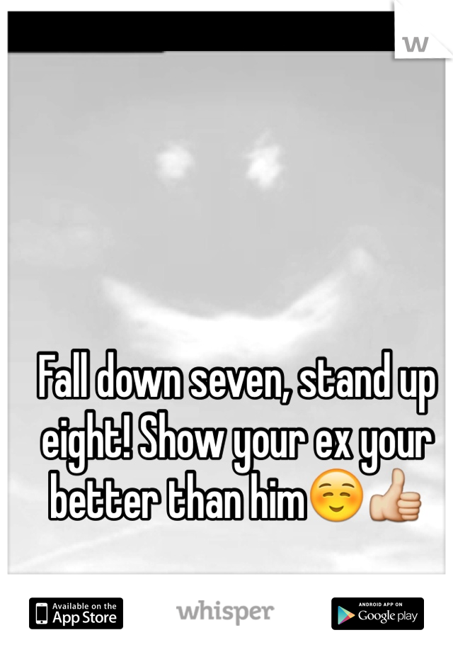Fall down seven, stand up eight! Show your ex your better than him☺️👍