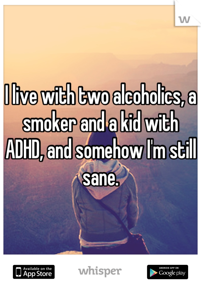 I live with two alcoholics, a smoker and a kid with ADHD, and somehow I'm still sane.