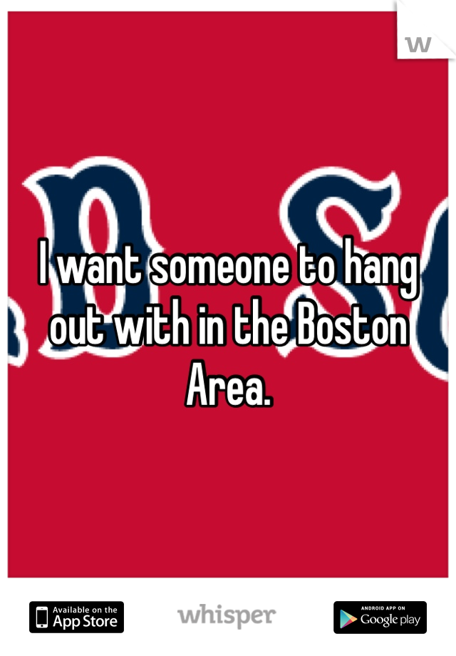 I want someone to hang out with in the Boston Area.