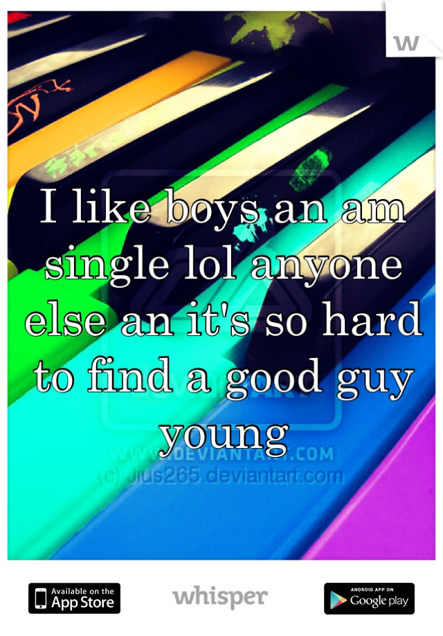 I like boys an am single lol anyone else an it's so hard to find a good guy young 