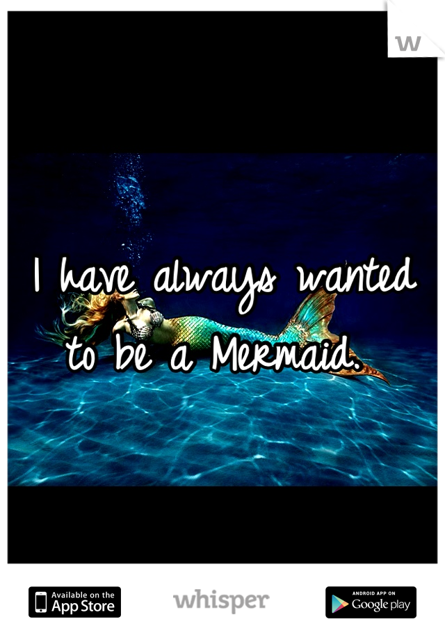 I have always wanted to be a Mermaid. 
