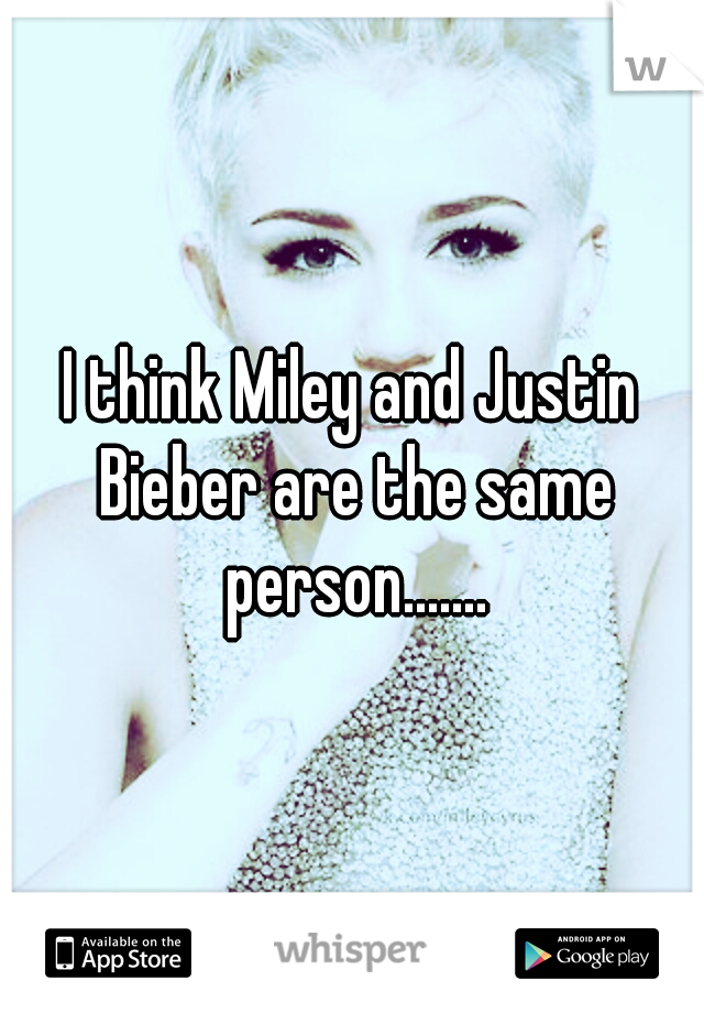 I think Miley and Justin Bieber are the same person.......