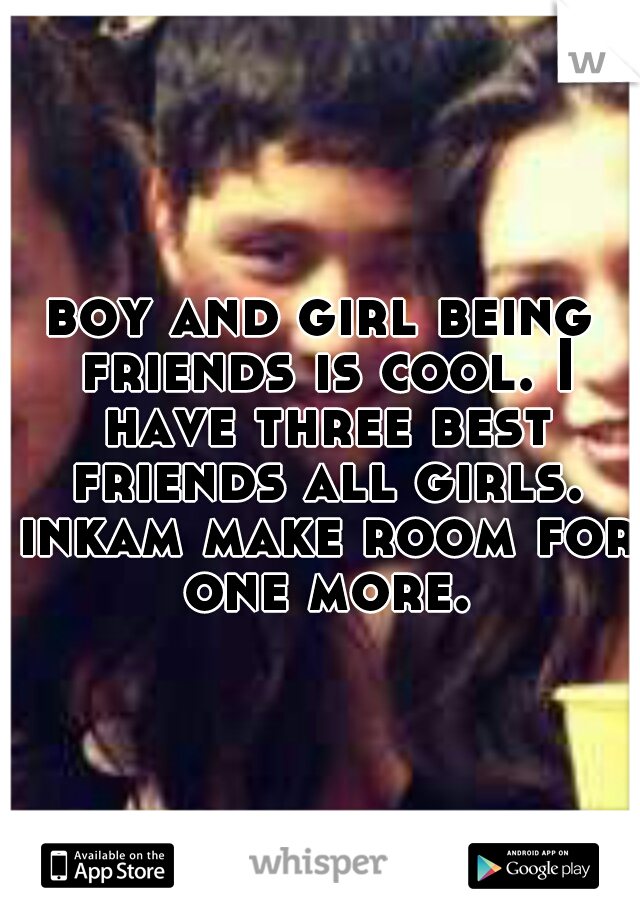boy and girl being friends is cool. I have three best friends all girls. inkam make room for one more.