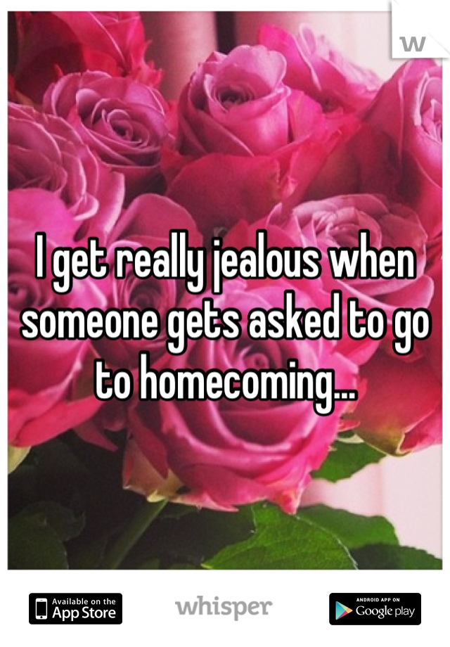 I get really jealous when someone gets asked to go to homecoming...