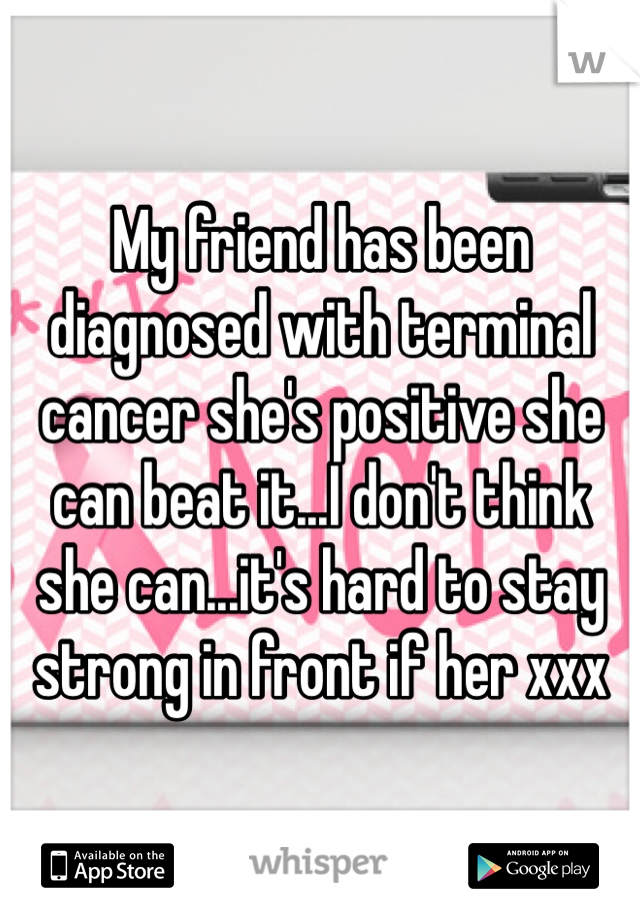 My friend has been diagnosed with terminal cancer she's positive she can beat it...I don't think she can...it's hard to stay strong in front if her xxx