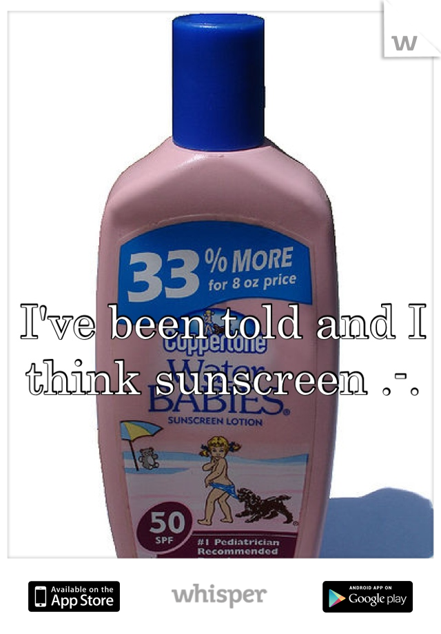 I've been told and I think sunscreen .-.