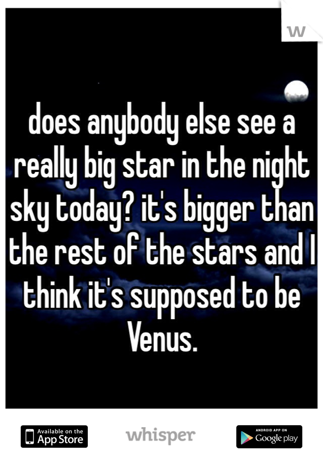 does anybody else see a really big star in the night sky today? it's bigger than the rest of the stars and I think it's supposed to be Venus. 
