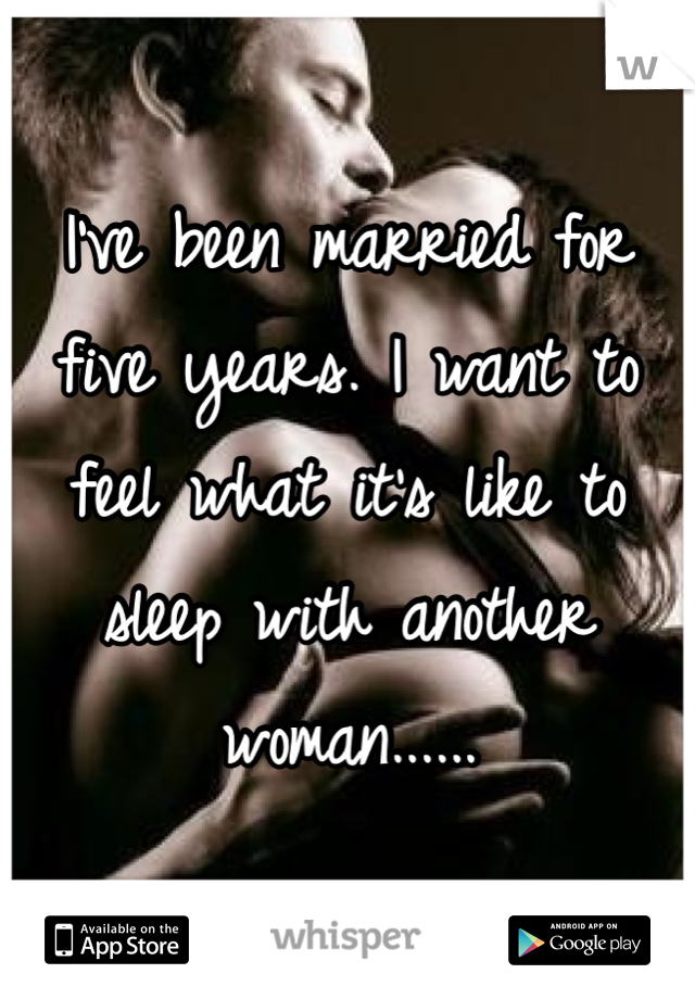 I've been married for five years. I want to feel what it's like to sleep with another woman......
