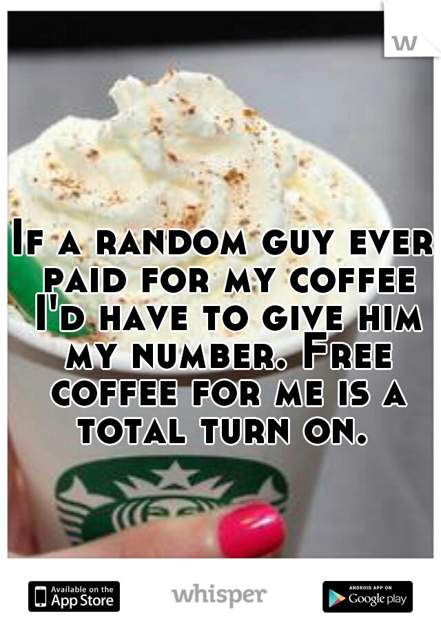 If a random guy ever paid for my coffee I'd have to give him my number. Free coffee for me is a total turn on. 