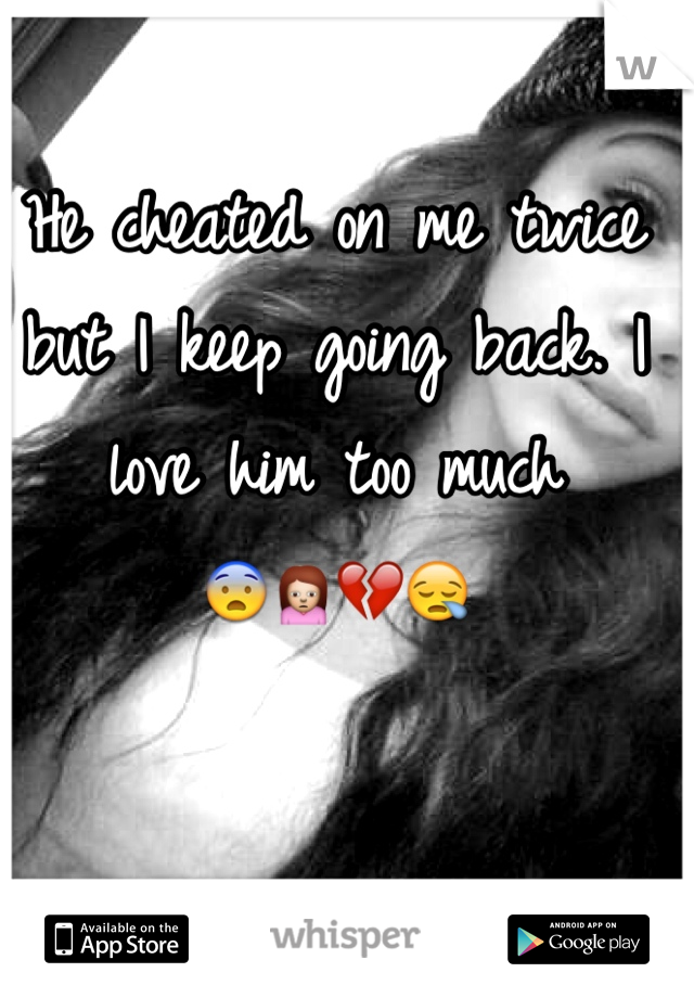 He cheated on me twice but I keep going back. I love him too much 
😨🙍💔😪