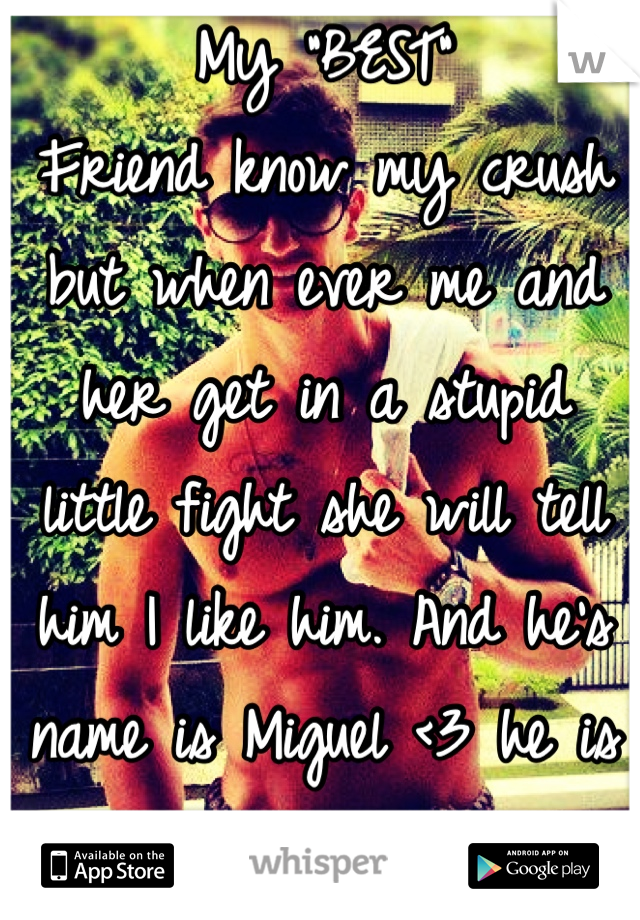 My "BEST" 
Friend know my crush but when ever me and her get in a stupid little fight she will tell him I like him. And he's name is Miguel <3 he is a amazing basketball player I just like him <3 