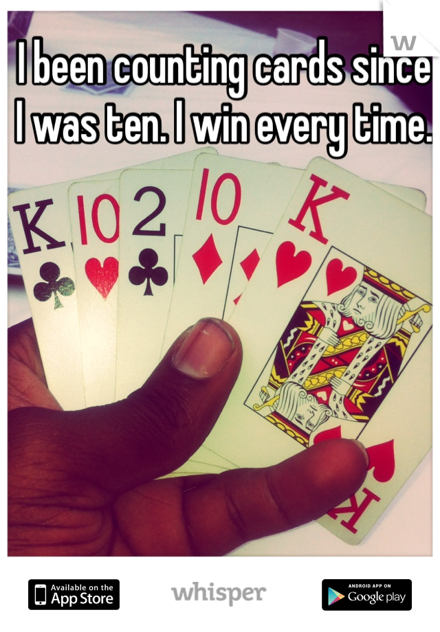 I been counting cards since I was ten. I win every time. 