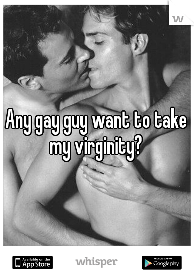 Any gay guy want to take my virginity? 
