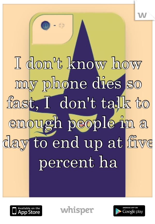 I don't know how my phone dies so fast, I  don't talk to enough people in a day to end up at five percent ha