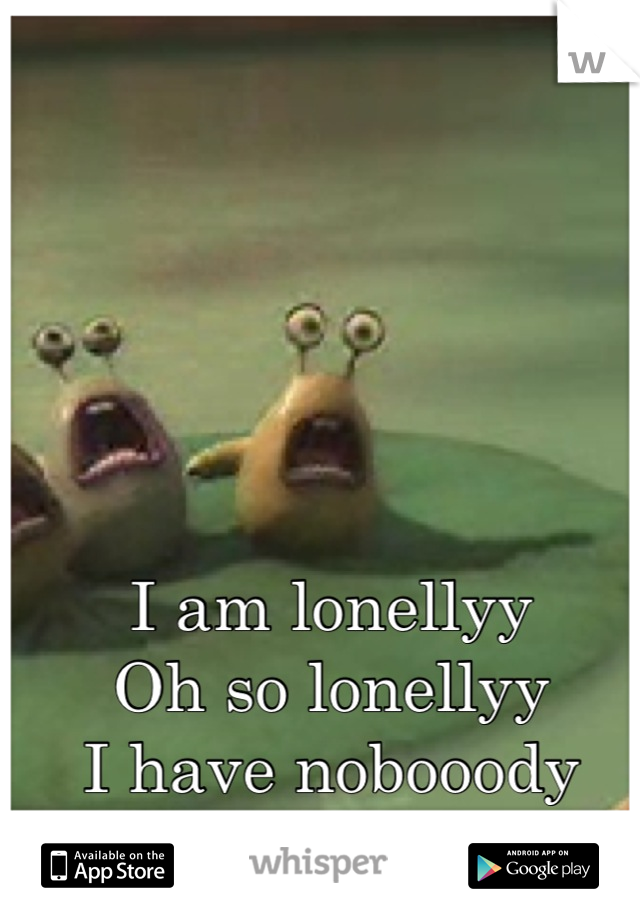 I am lonellyy
Oh so lonellyy
I have nobooody 
I'm all on my oown
