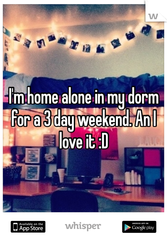 I'm home alone in my dorm for a 3 day weekend. An I love it :D
