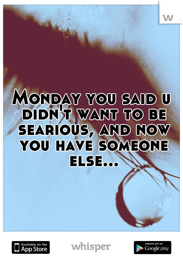 Monday you said u didn't want to be searious, and now you have someone else...