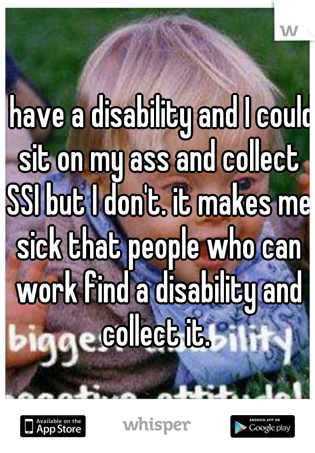 I have a disability and I could sit on my ass and collect SSI but I don't. it makes me sick that people who can work find a disability and collect it. 