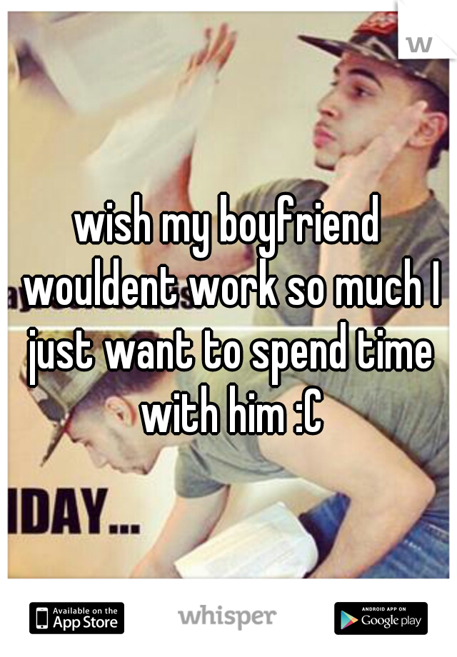 wish my boyfriend wouldent work so much I just want to spend time with him :C