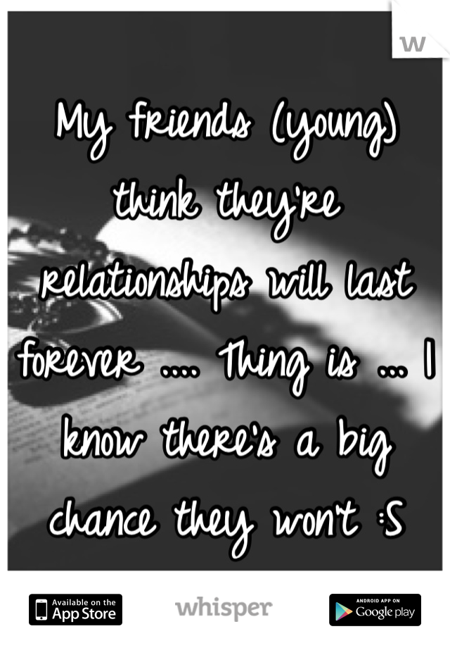 My friends (young) think they're relationships will last forever .... Thing is ... I know there's a big chance they won't :S 