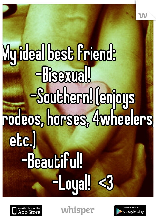 My ideal best friend:             -Bisexual!           
-Southern! (enjoys rodeos, horses, 4wheelers, etc.)                                    -Beautiful!                  
-Loyal!
<3