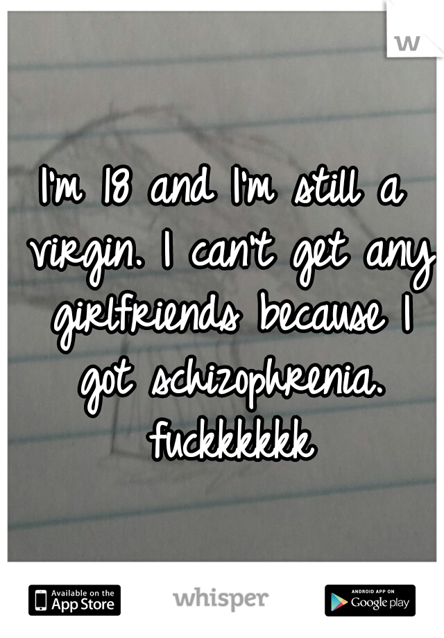 I'm 18 and I'm still a virgin. I can't get any girlfriends because I got schizophrenia. fuckkkkkk