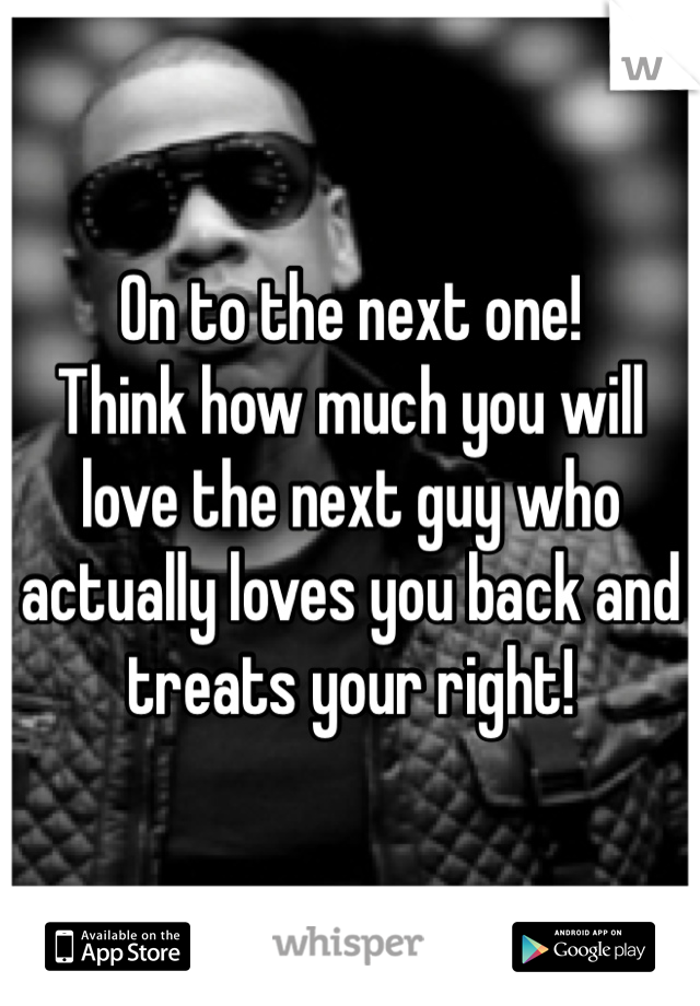 On to the next one!
Think how much you will love the next guy who actually loves you back and treats your right!