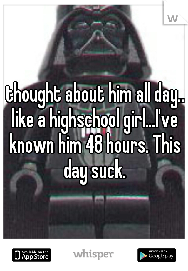 I thought about him all day... like a highschool girl...I've known him 48 hours. This day suck.