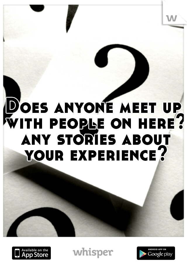 Does anyone meet up with people on here? any stories about your experience?