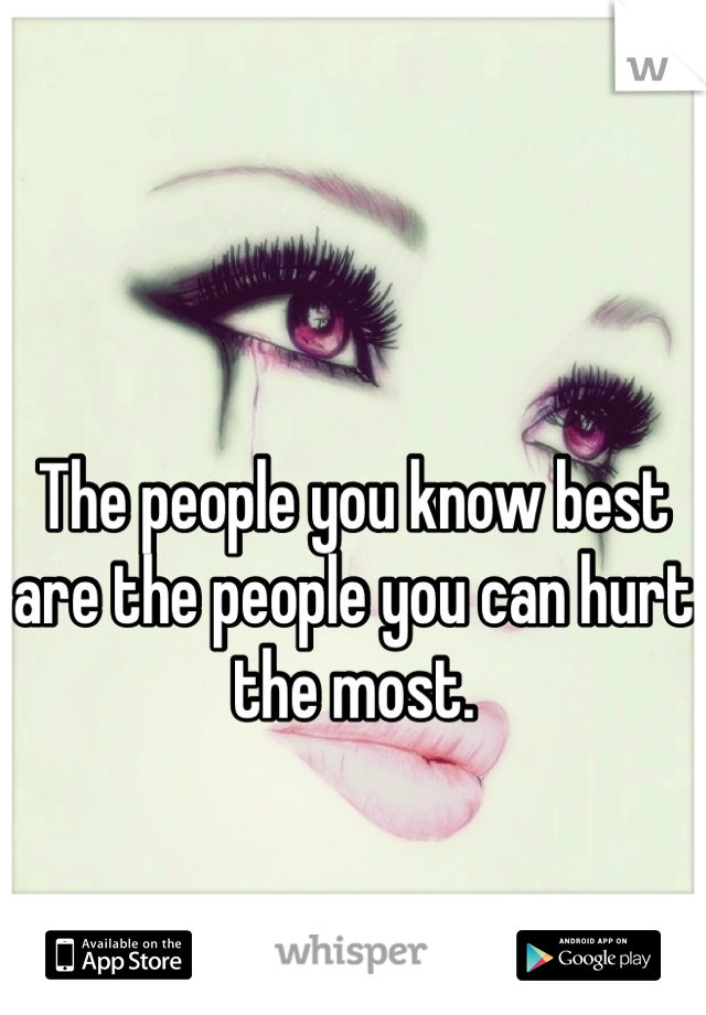 The people you know best are the people you can hurt the most. 