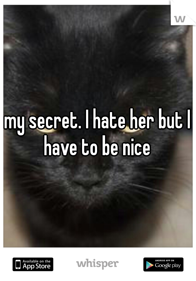 my secret. I hate her but I have to be nice 